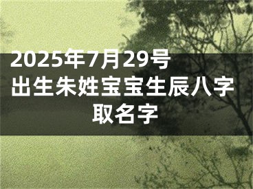 2025年7月29号出生朱姓宝宝生辰八字取名字