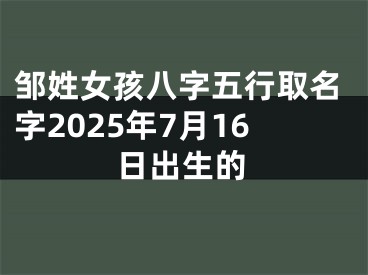 邹姓女孩八字五行取名字2025年7月16日出生的