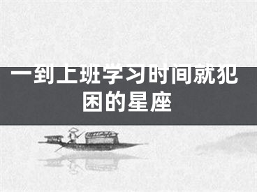 一到上班学习时间就犯困的星座