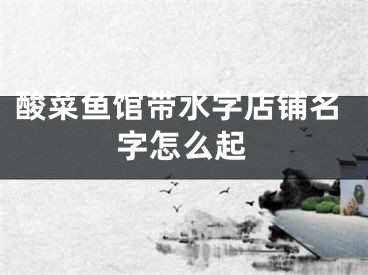 酸菜鱼馆带水字店铺名字怎么起