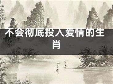 不会彻底投入爱情的生肖