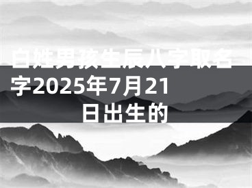 白姓男孩生辰八字取名字2025年7月21日出生的
