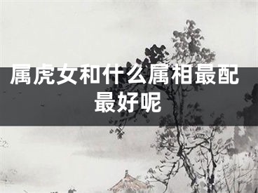 属虎女和什么属相最配最好呢