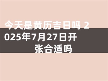 今天是黄历吉日吗 2025年7月27日开张合适吗