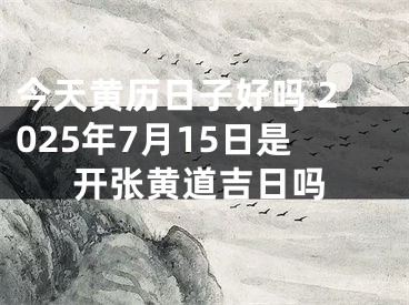 今天黄历日子好吗 2025年7月15日是开张黄道吉日吗