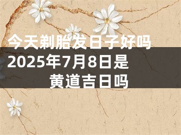 今天剃胎发日子好吗 2025年7月8日是黄道吉日吗
