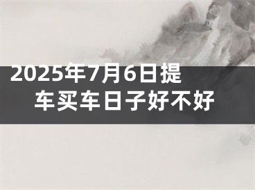 2025年7月6日提车买车日子好不好
