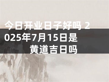 今日开业日子好吗 2025年7月15日是黄道吉日吗