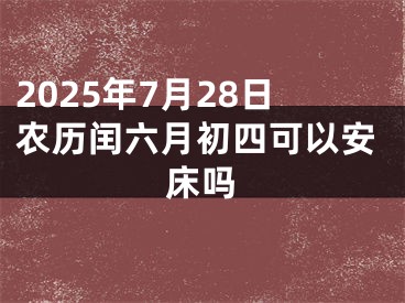 2025年7月28日农历闰六月初四可以安床吗