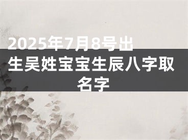 2025年7月8号出生吴姓宝宝生辰八字取名字