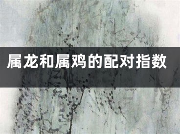 属龙和属鸡的配对指数