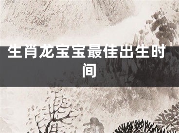 生肖龙宝宝最佳出生时间