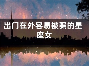 出门在外容易被骗的星座女