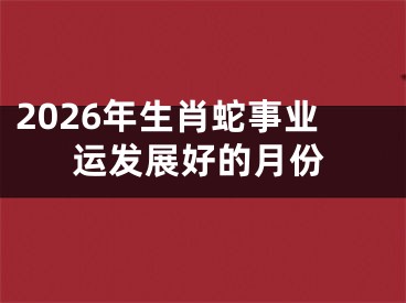 2026年生肖蛇事业运发展好的月份