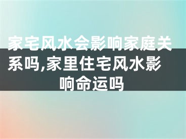 家宅风水会影响家庭关系吗,家里住宅风水影响命运吗