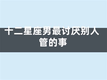 十二星座男最讨厌别人管的事