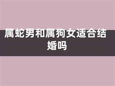 属蛇男和属狗女适合结婚吗