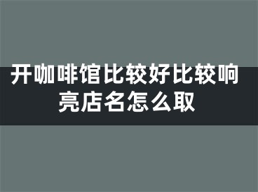 开咖啡馆比较好比较响亮店名怎么取
