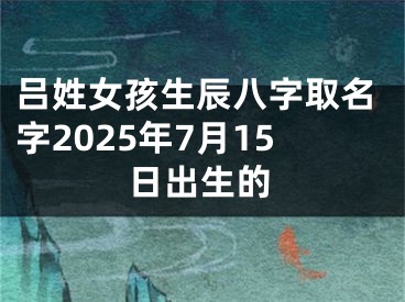 吕姓女孩生辰八字取名字2025年7月15日出生的