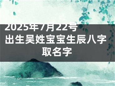 2025年7月22号出生吴姓宝宝生辰八字取名字