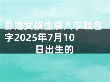 彭姓女孩生辰八字取名字2025年7月10日出生的