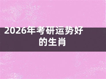 2026年考研运势好的生肖
