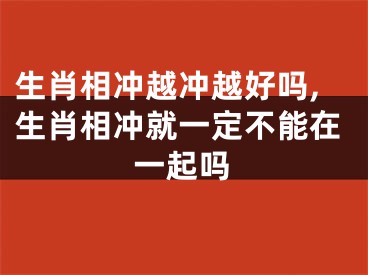 生肖相冲越冲越好吗,生肖相冲就一定不能在一起吗