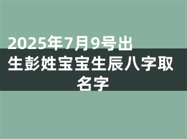 2025年7月9号出生彭姓宝宝生辰八字取名字