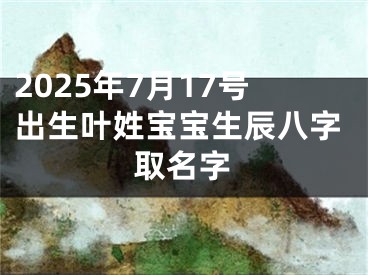 2025年7月17号出生叶姓宝宝生辰八字取名字