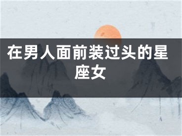 在男人面前装过头的星座女