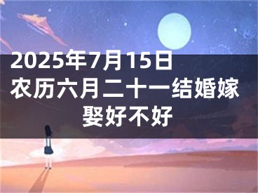 2025年7月15日农历六月二十一结婚嫁娶好不好