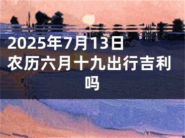 2025年7月13日农历六月十九出行吉利吗
