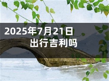 2025年7月21日出行吉利吗