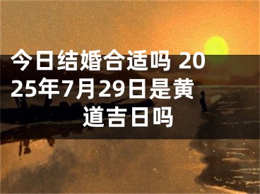今日结婚合适吗 2025年7月29日是黄道吉日吗