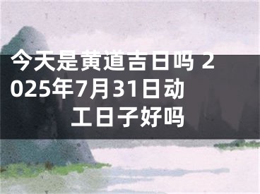 今天是黄道吉日吗 2025年7月31日动工日子好吗