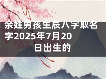 余姓男孩生辰八字取名字2025年7月20日出生的
