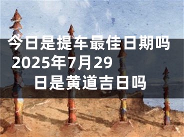 今日是提车最佳日期吗 2025年7月29日是黄道吉日吗
