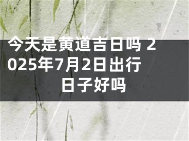今天是黄道吉日吗 2025年7月2日出行日子好吗