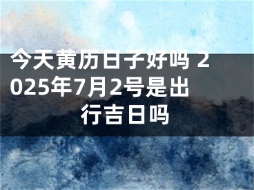今天黄历日子好吗 2025年7月2号是出行吉日吗