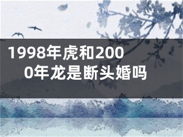 1998年虎和2000年龙是断头婚吗