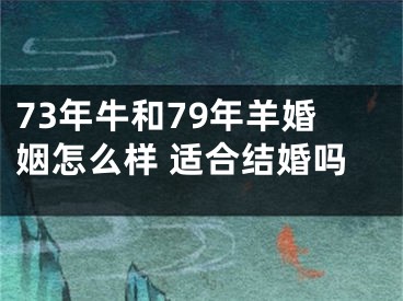 73年牛和79年羊婚姻怎么样 适合结婚吗