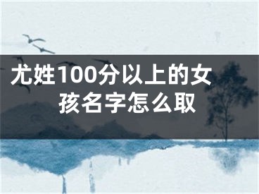尤姓100分以上的女孩名字怎么取