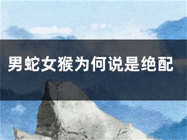 男蛇女猴为何说是绝配