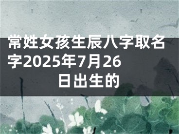 常姓女孩生辰八字取名字2025年7月26日出生的