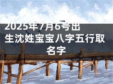 2025年7月6号出生沈姓宝宝八字五行取名字