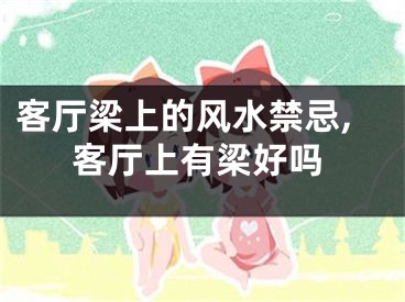 客厅梁上的风水禁忌,客厅上有梁好吗