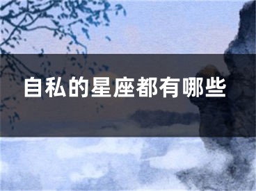自私的星座都有哪些