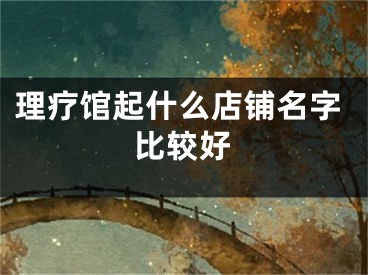 理疗馆起什么店铺名字比较好