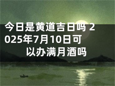 今日是黄道吉日吗 2025年7月10日可以办满月酒吗