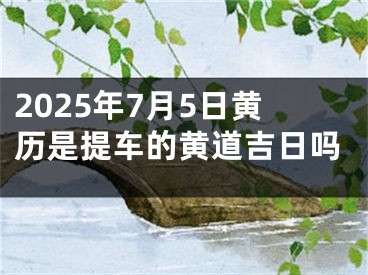 2025年7月5日黄历是提车的黄道吉日吗